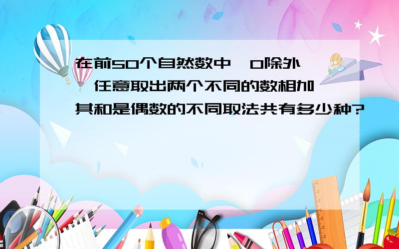 在前50个自然数中【0除外】,任意取出两个不同的数相加,其和是偶数的不同取法共有多少种?