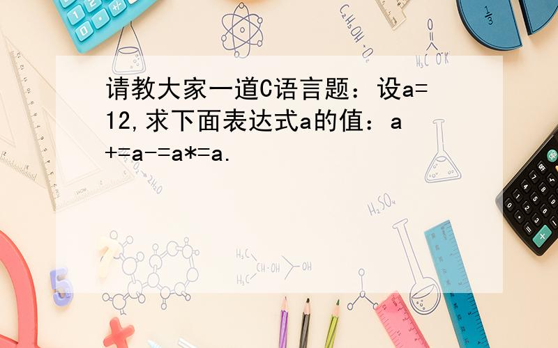 请教大家一道C语言题：设a=12,求下面表达式a的值：a+=a-=a*=a.