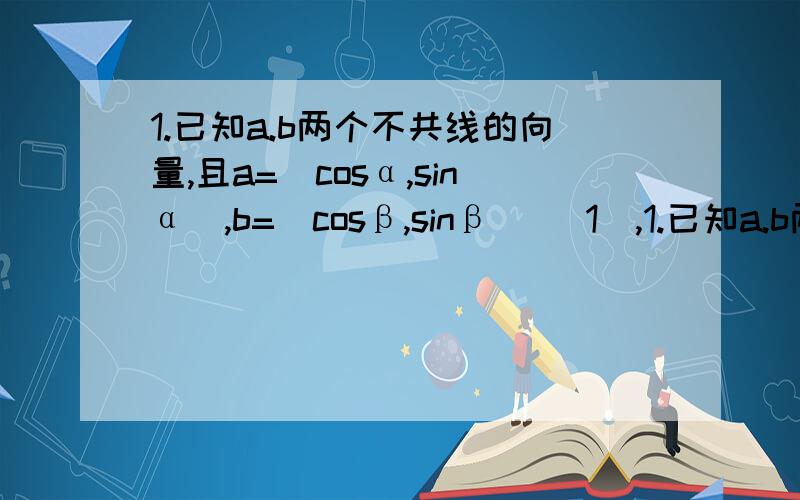 1.已知a.b两个不共线的向量,且a=(cosα,sinα),b=(cosβ,sinβ) (1),1.已知a.b两个不共线的向量,且a=(cosα,sinα),b=(cosβ,sinβ)(1),求证:a＋b与a－b垂直(2),若α∈(-兀/4,兀/4),β=兀/4,且|a+b|=根号5分之l6,求sinα