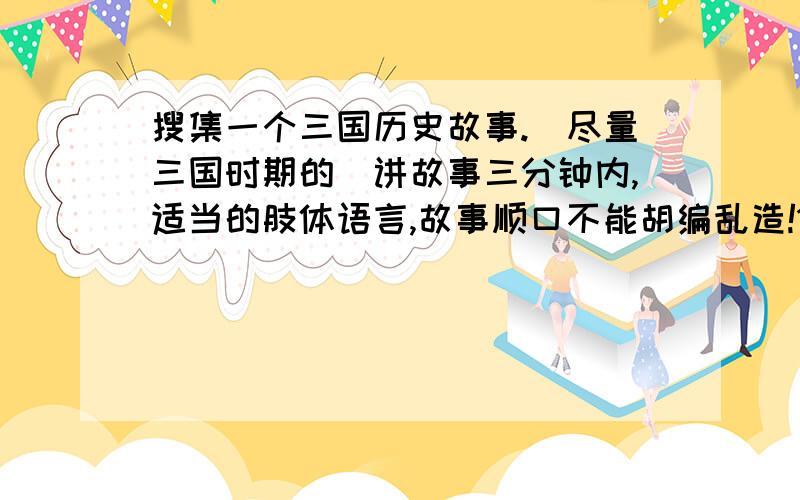 搜集一个三国历史故事.（尽量三国时期的）讲故事三分钟内,适当的肢体语言,故事顺口不能胡编乱造!1000字以内就好了!