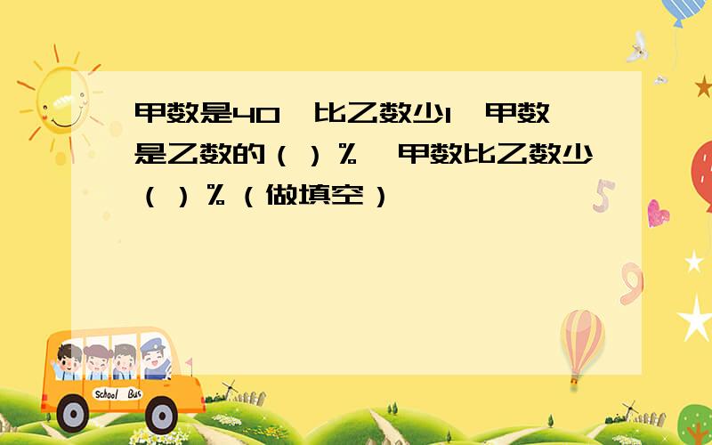 甲数是40,比乙数少1,甲数是乙数的（）％,甲数比乙数少（）％（做填空）