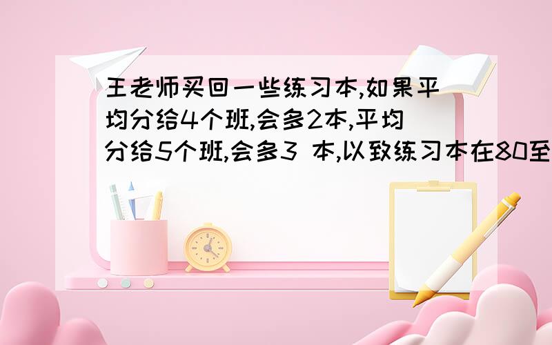 王老师买回一些练习本,如果平均分给4个班,会多2本,平均分给5个班,会多3 本,以致练习本在80至100之间,你知道是多少本吗?要算式