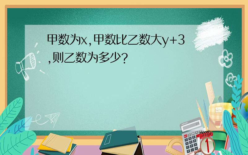 甲数为x,甲数比乙数大y+3,则乙数为多少?