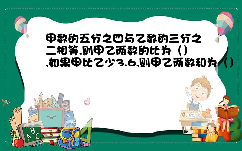 甲数的五分之四与乙数的三分之二相等,则甲乙两数的比为（）,如果甲比乙少3.6,则甲乙两数和为（）