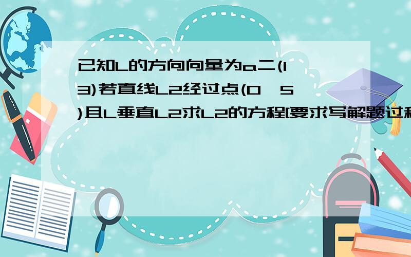 已知L的方向向量为a二(1,3)若直线L2经过点(0,5)且L垂直L2求L2的方程[要求写解题过程.