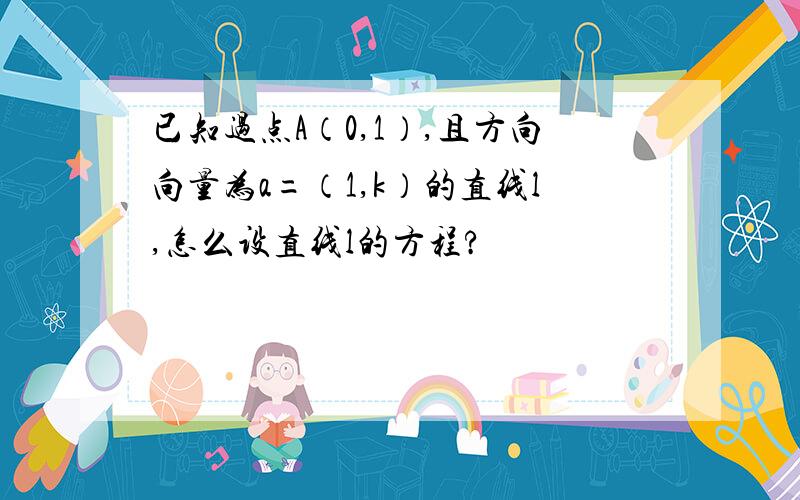 已知过点A（0,1）,且方向向量为a=（1,k）的直线l,怎么设直线l的方程?