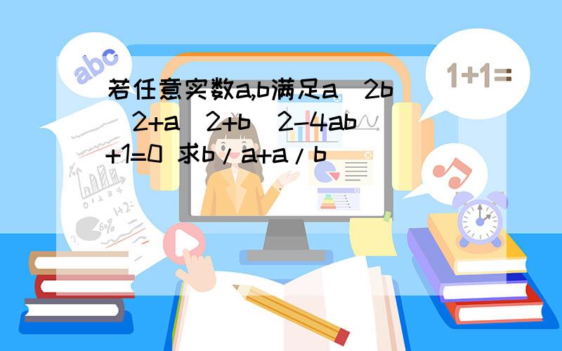 若任意实数a,b满足a^2b^2+a^2+b^2-4ab+1=0 求b/a+a/b