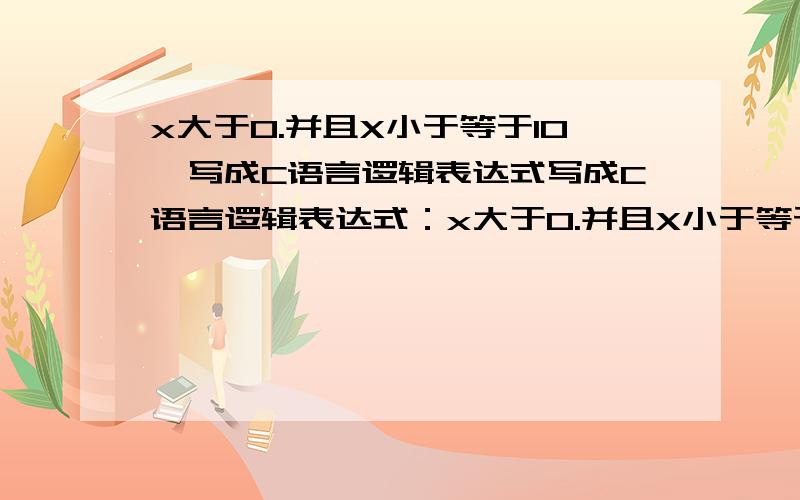 x大于0.并且X小于等于10,写成C语言逻辑表达式写成C语言逻辑表达式：x大于0.并且X小于等于10_________a或b中有一个大于零__________