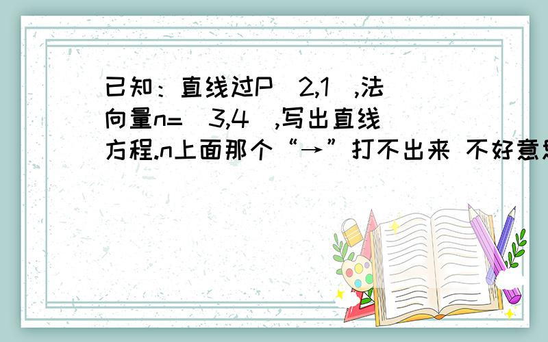 已知：直线过P(2,1),法向量n=(3,4),写出直线方程.n上面那个“→”打不出来 不好意思了