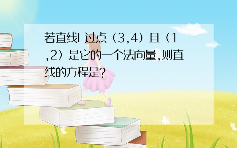 若直线L过点（3,4）且（1,2）是它的一个法向量,则直线的方程是?