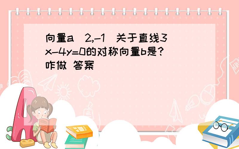 向量a(2,-1)关于直线3x-4y=0的对称向量b是?咋做 答案