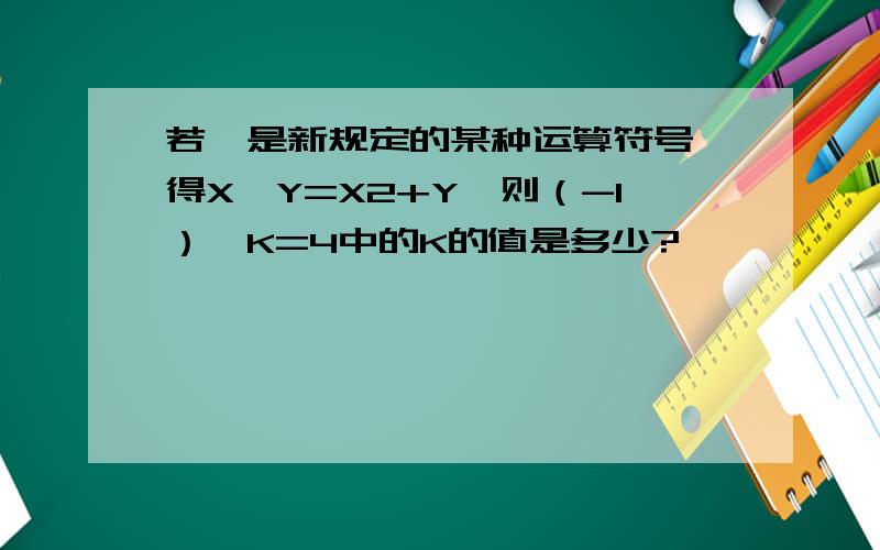 若*是新规定的某种运算符号,得X*Y=X2+Y,则（-1）*K=4中的K的值是多少?