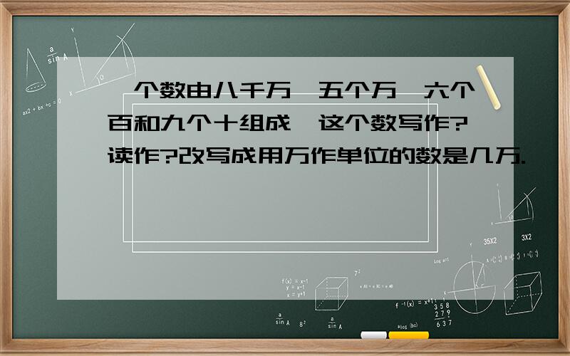 一个数由八千万、五个万、六个百和九个十组成,这个数写作?读作?改写成用万作单位的数是几万.