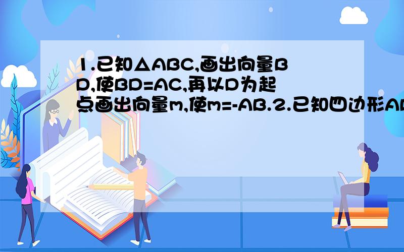 1.已知△ABC,画出向量BD,使BD=AC,再以D为起点画出向量m,使m=-AB.2.已知四边形ABCD为等腰梯形,AB‖DC,AD=BC.（1）写出与向量AB共线的向量；（2）确定向量AD与向量BC的关系.