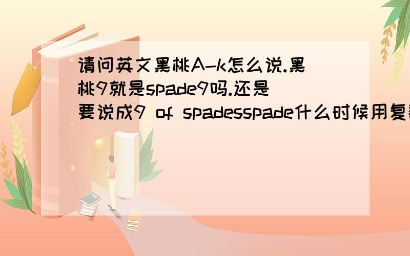 请问英文黑桃A-k怎么说.黑桃9就是spade9吗.还是要说成9 of spadesspade什么时候用复数,什么时候用单数.