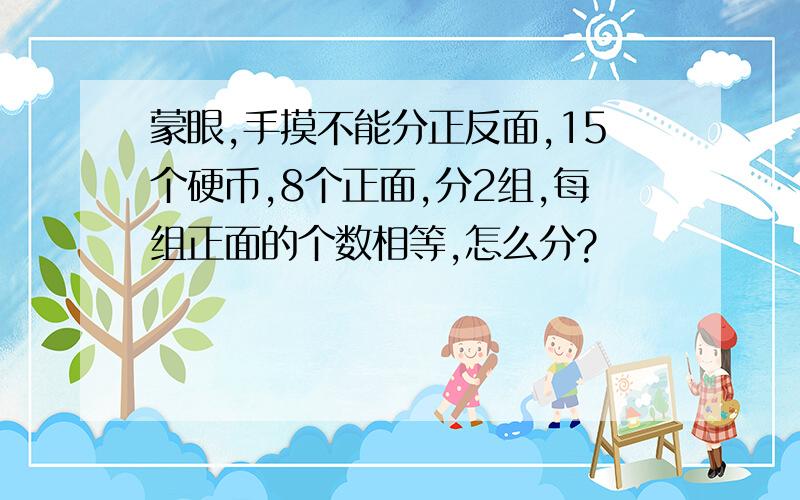 蒙眼,手摸不能分正反面,15个硬币,8个正面,分2组,每组正面的个数相等,怎么分?