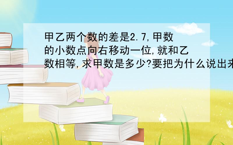 甲乙两个数的差是2.7,甲数的小数点向右移动一位,就和乙数相等,求甲数是多少?要把为什么说出来