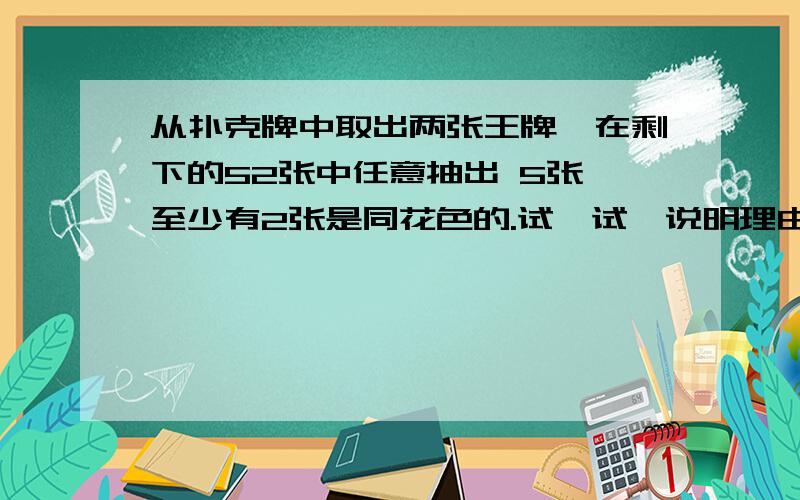 从扑克牌中取出两张王牌,在剩下的52张中任意抽出 5张,至少有2张是同花色的.试一试,说明理由用算式做并说理由