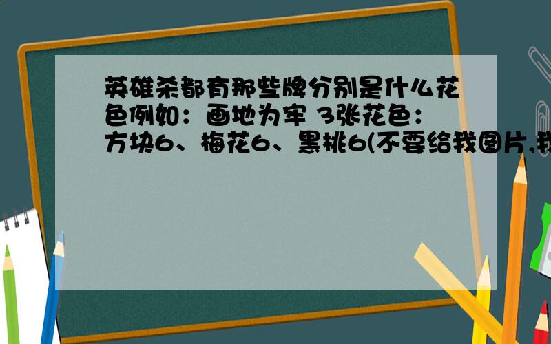 英雄杀都有那些牌分别是什么花色例如：画地为牢 3张花色：方块6、梅花6、黑桃6(不要给我图片,我手机不行!能不能全一点啊!怎么没有兵器,马,杀,什么的!加100分!急