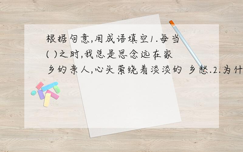 根据句意,用成语填空1.每当( )之时,我总是思念远在家乡的亲人,心头萦绕着淡淡的 乡愁.2.为什么母亲这两天老是( ).3.尽管敌机在上空盘旋,但他还是( )的筹划着作战方案.