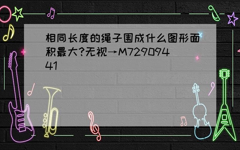 相同长度的绳子围成什么图形面积最大?无视→M72909441