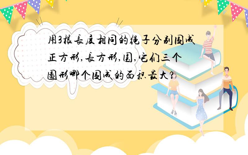 用3根长度相同的绳子分别围成正方形,长方形,圆,它们三个图形哪个围成的面积最大?