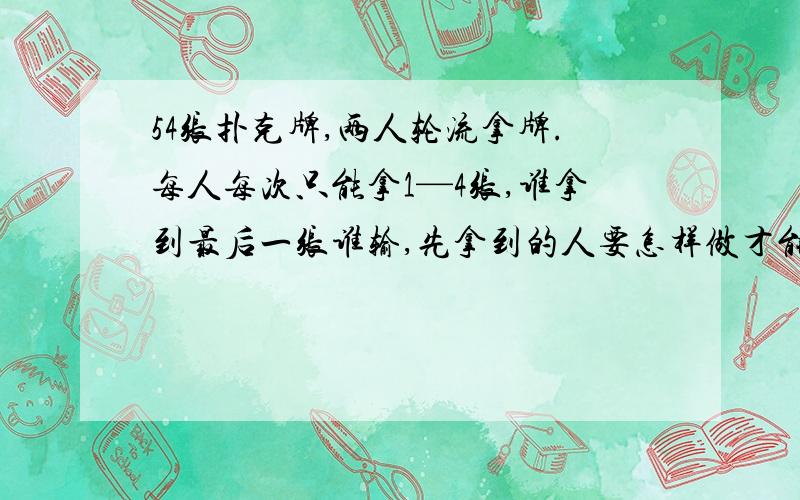 54张扑克牌,两人轮流拿牌.每人每次只能拿1—4张,谁拿到最后一张谁输,先拿到的人要怎样做才能确保获胜