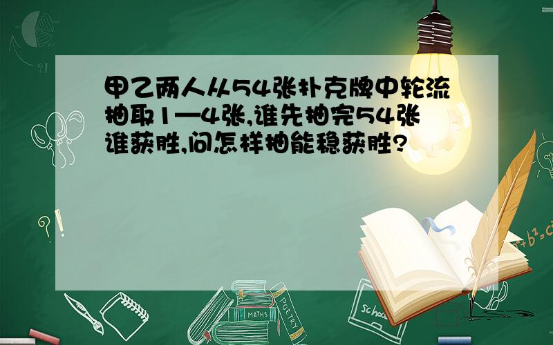 甲乙两人从54张扑克牌中轮流抽取1—4张,谁先抽完54张谁获胜,问怎样抽能稳获胜?