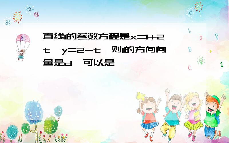 直线l的参数方程是x=1+2t,y=2-t,则1的方向向量是d,可以是