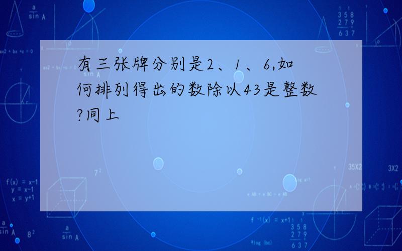 有三张牌分别是2、1、6,如何排列得出的数除以43是整数?同上