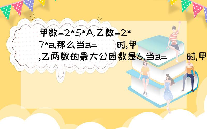 甲数=2*5*A,乙数=2*7*a,那么当a=()时,甲,乙两数的最大公因数是6,当a=()时,甲,乙甲数=2*5*A,乙数=2*7*a,那么当a=()时,甲、乙两数的最大公因数是6,当a=()时,甲、乙两数的最小公倍数是770.