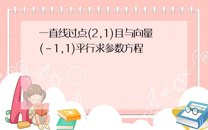 一直线过点(2,1)且与向量(-1,1)平行求参数方程