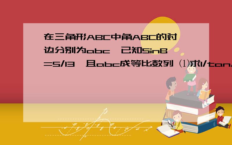 在三角形ABC中角ABC的对边分别为abc,已知SinB=5/13,且abc成等比数列 ⑴求1/tanA+1/tanC的值 ⑵若acCosB=12求a+c的值