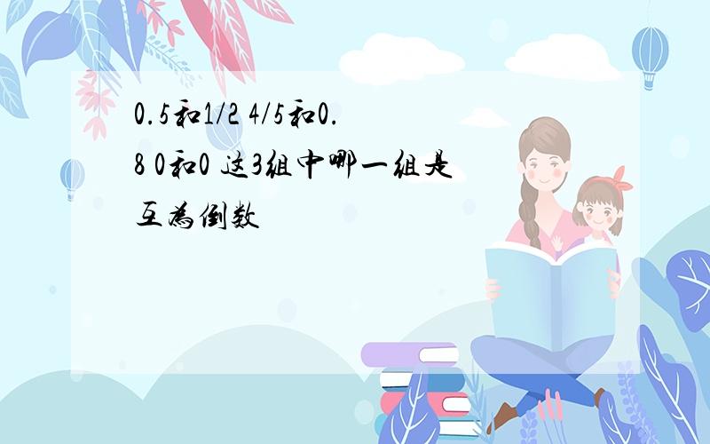 0.5和1/2 4/5和0.8 0和0 这3组中哪一组是互为倒数