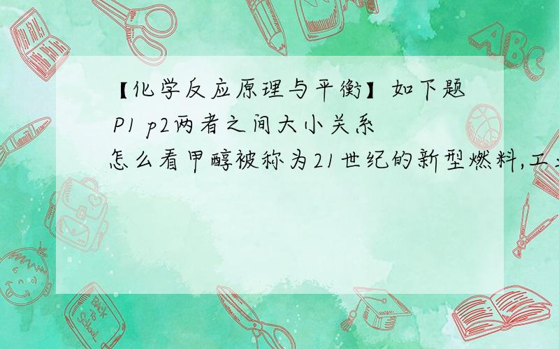 【化学反应原理与平衡】如下题 P1 p2两者之间大小关系怎么看甲醇被称为21世纪的新型燃料,工业上通过下列反应①和②,用CH4和H2O为原料来制备甲醇.①CH4（g）＋H2O （g） CO（g）＋3H2（g）   △