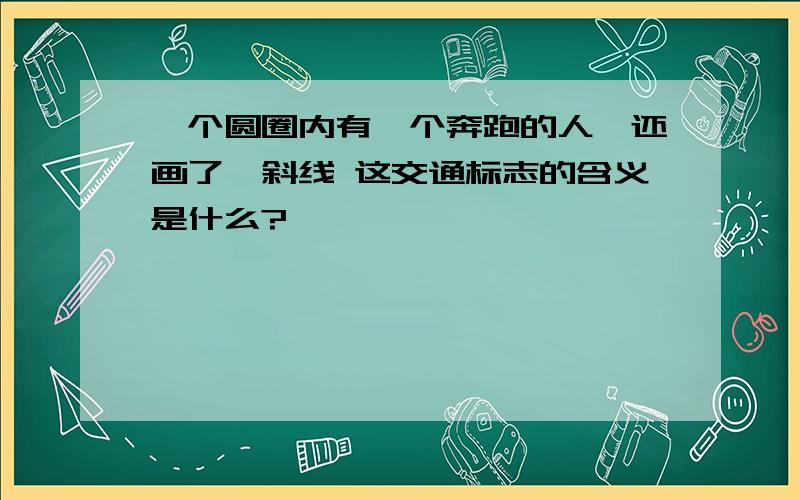 一个圆圈内有一个奔跑的人,还画了一斜线 这交通标志的含义是什么?