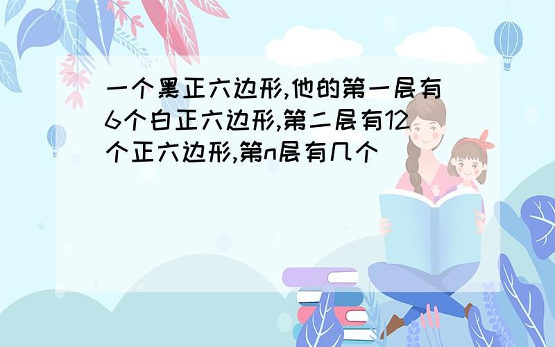 一个黑正六边形,他的第一层有6个白正六边形,第二层有12个正六边形,第n层有几个