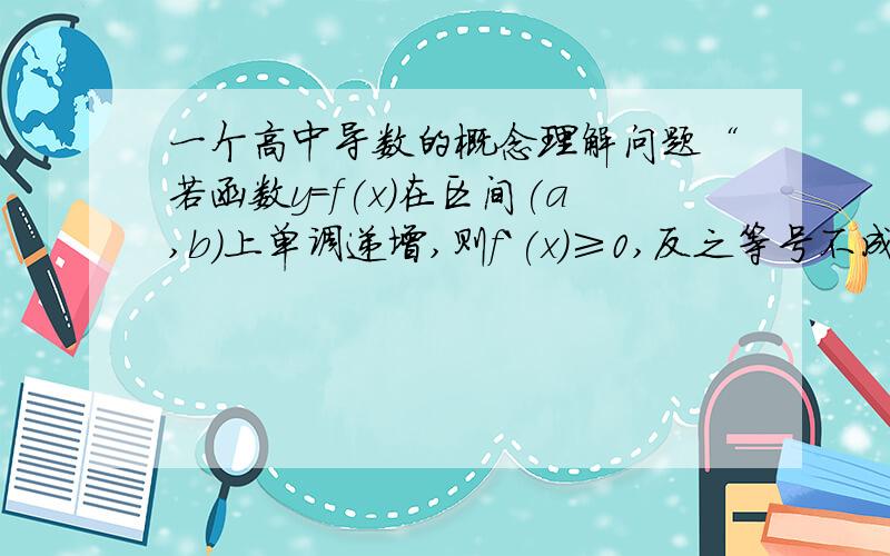 一个高中导数的概念理解问题“若函数y=f(x)在区间(a,b)上单调递增,则f`(x)≥0,反之等号不成立”