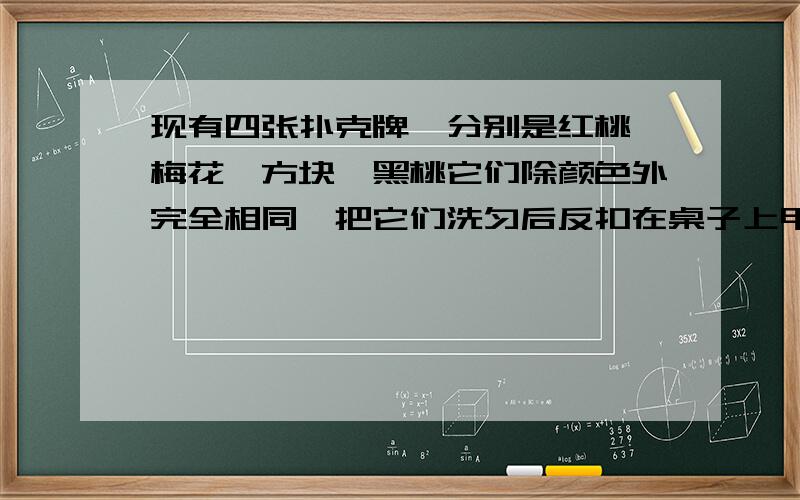 现有四张扑克牌,分别是红桃,梅花,方块,黑桃它们除颜色外完全相同,把它们洗匀后反扣在桌子上甲、乙、丙三人依次随机抽取一张,且前两人抽取记下花色后随即放回,是求下列事件的概率：（