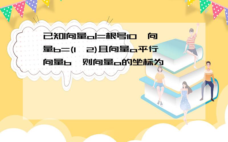 已知|向量a|=根号10,向量b=(1,2)且向量a平行向量b,则向量a的坐标为