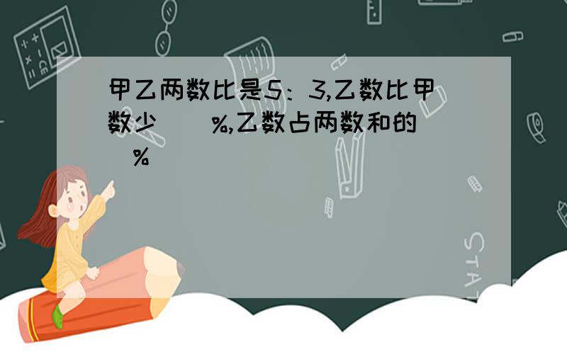 甲乙两数比是5：3,乙数比甲数少（）%,乙数占两数和的（）%