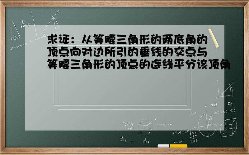 求证：从等腰三角形的两底角的顶点向对边所引的垂线的交点与等腰三角形的顶点的连线平分该顶角