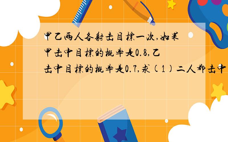 甲乙两人各射击目标一次,如果甲击中目标的概率是0.8,乙击中目标的概率是0.7,求(1)二人都击中目标的...甲乙两人各射击目标一次,如果甲击中目标的概率是0.8,乙击中目标的概率是0.7,求(1)二人