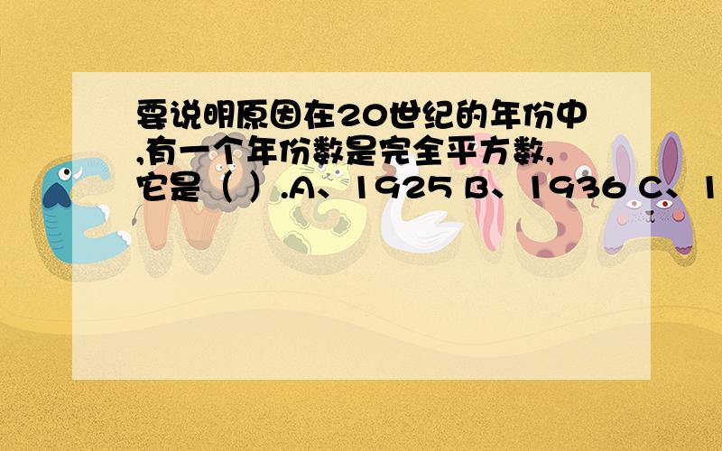 要说明原因在20世纪的年份中,有一个年份数是完全平方数,它是（ ）.A、1925 B、1936 C、1949 D、1964