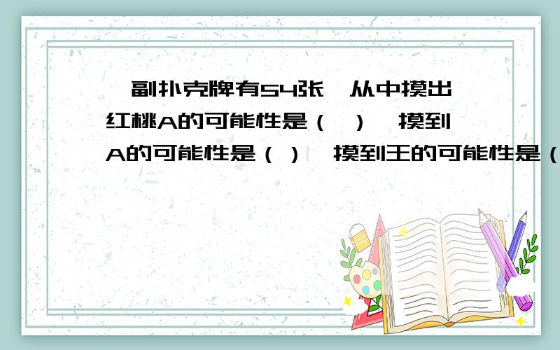 一副扑克牌有54张,从中摸出红桃A的可能性是（ ）,摸到A的可能性是（）,摸到王的可能性是（）