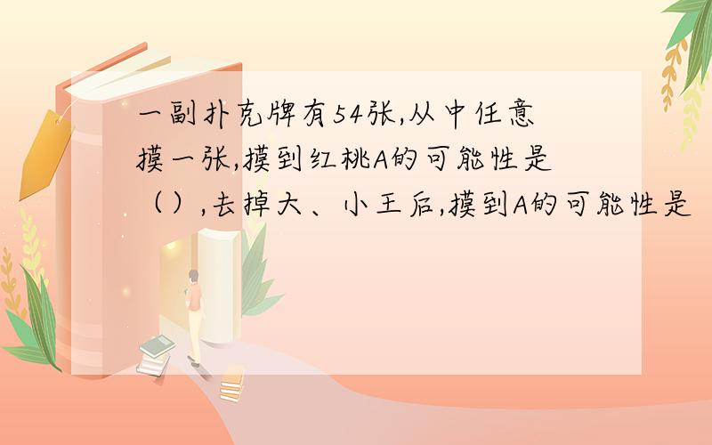 一副扑克牌有54张,从中任意摸一张,摸到红桃A的可能性是（）,去掉大、小王后,摸到A的可能性是（）