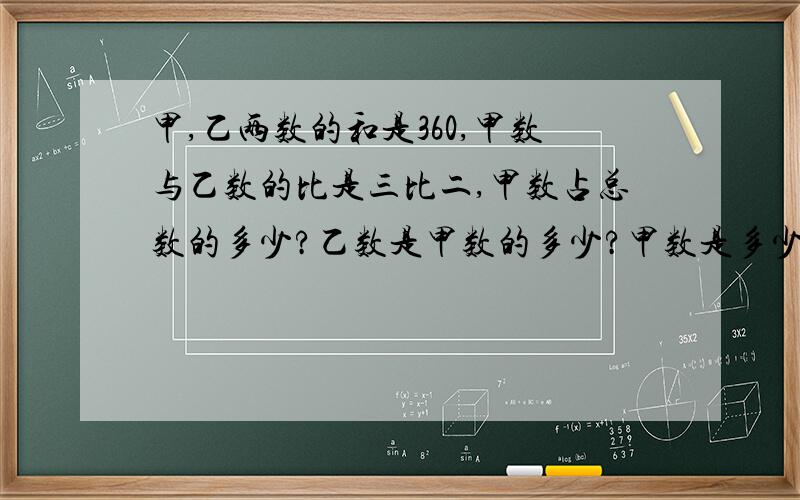 甲,乙两数的和是360,甲数与乙数的比是三比二,甲数占总数的多少?乙数是甲数的多少?甲数是多少?乙数是多少?