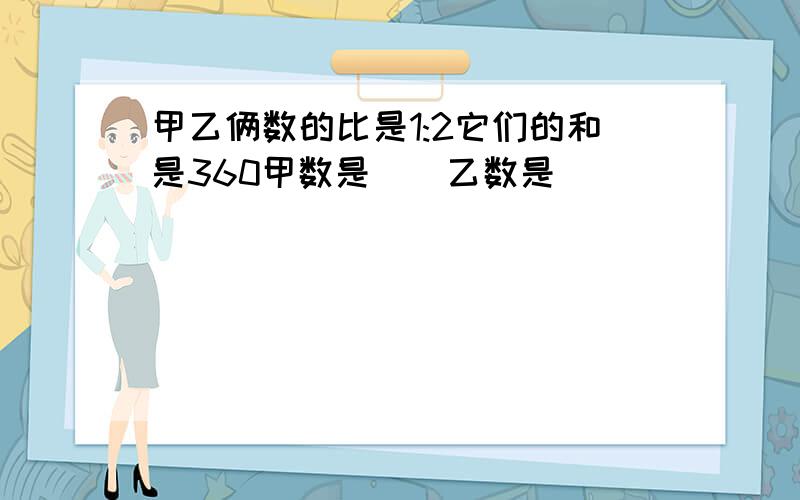 甲乙俩数的比是1:2它们的和是360甲数是（）乙数是（）