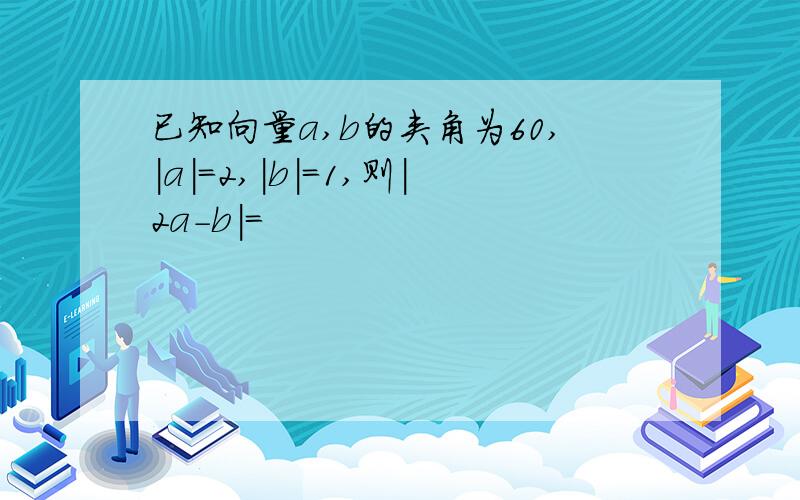 已知向量a,b的夹角为60,|a|＝2,|b|＝1,则｜2a-b｜=