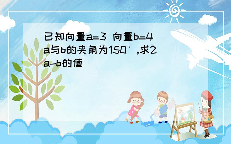 已知向量a=3 向量b=4 a与b的夹角为150°,求2a-b的值